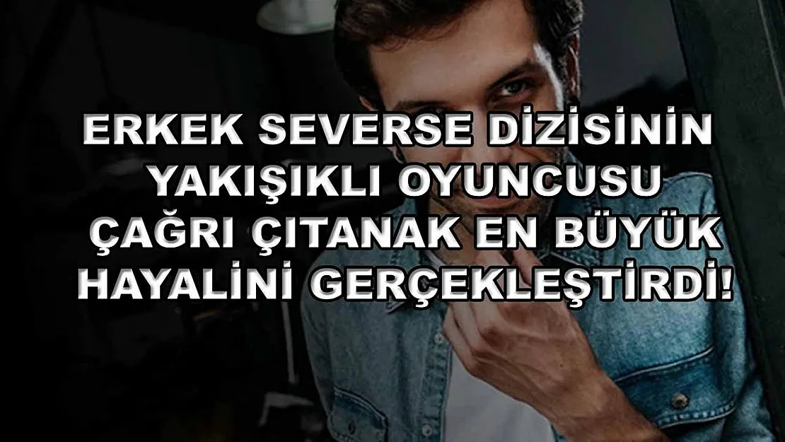 Erkek Severse dizisinin yakışıklı oyuncusu Çağrı Çıtanak en büyük hayalini gerçekleştirdi!