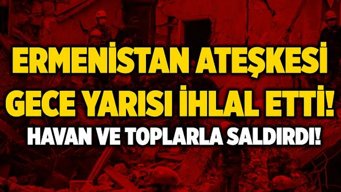 Ermenistan gece yarısı ateşkesi ihlal etti! Sivillere havan ve toplarla saldırdı!