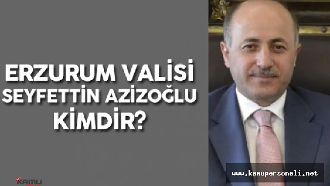 Erzurum Valiliğine Seyfettin Azizoğlu Atandı ( Erzurum Valisi Seyfettin Azizoğlu Kimdir? )