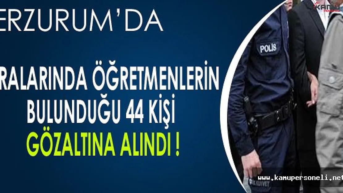 Erzurum'da Aralarında Öğretmenlerinde Olduğu 44 Kişi Gözaltına Alındı