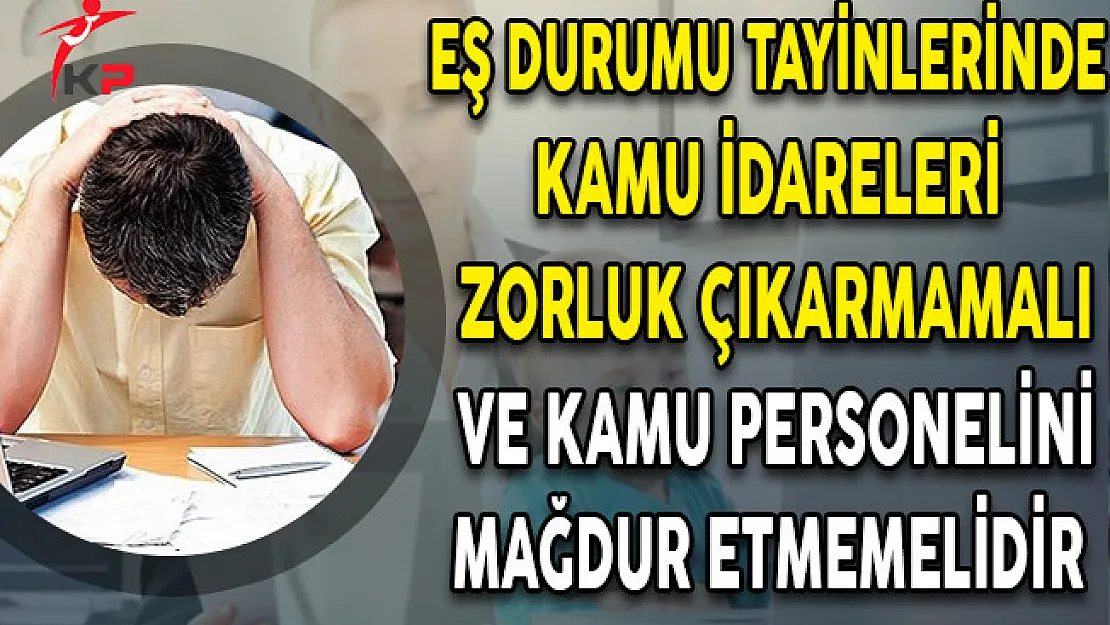 Eş Durumu Tayinlerinde Kamu İdareleri Zorluk Çıkarmamalı Ve Kamu Personelini Mağdur Etmemelidir