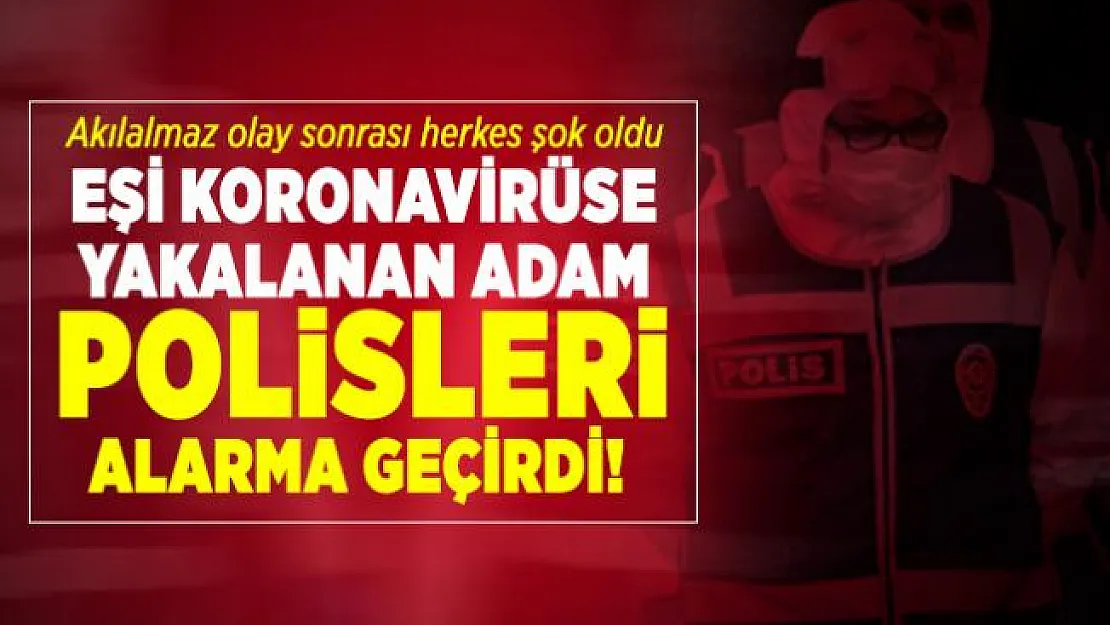 Eşi koronavirüse yakalanan adam polisleri alarma geçirdi! Akılalmaz olay sonrası herkes şok oldu