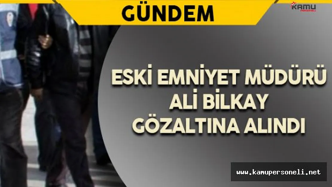 Eski Emniyet Müdürü Bilkay Gözaltına Alındı