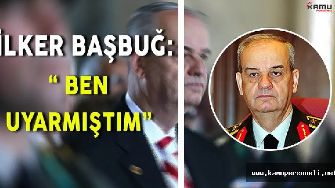 Eski Genel Kurmay Başkanı İlker Başbuğ: " Ben uyarmıştım. "