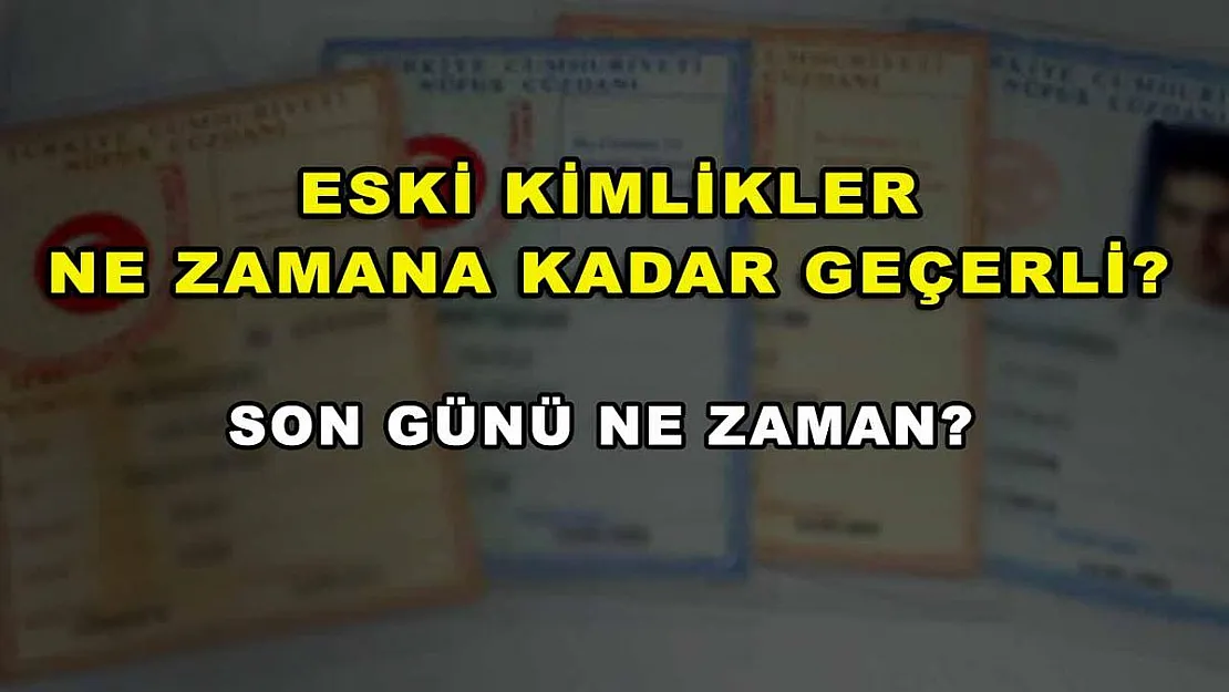 Eski Kimlikler Ne Zamana Kadar Geçerli? Son Günü Ne Zaman?