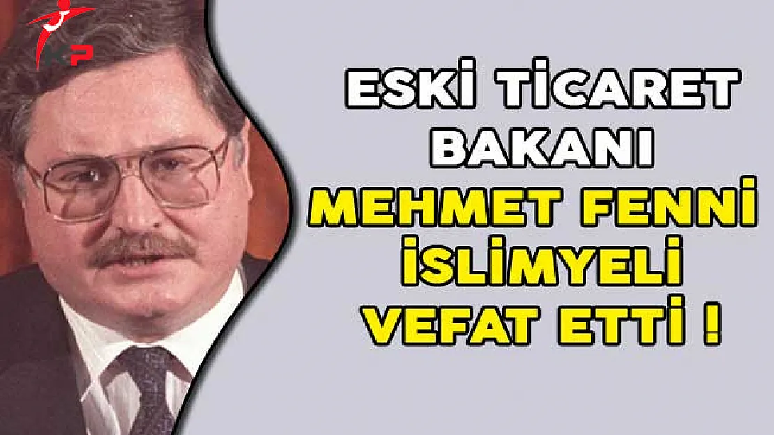 Eski Ticaret Bakanı Mehmet Fenni İslimyeli Vefat Etti!