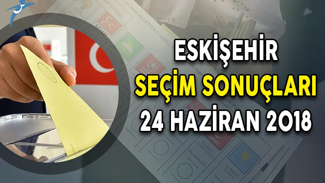 Eskişehir Cumhurbaşkanlığı Seçim Sonuçları: Seçim Sonuçları ve Oy Oranları 24 Haziran 2018