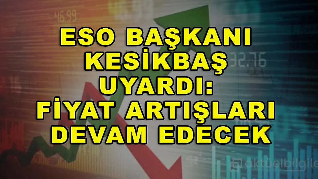 ESO Başkanı Kesikbaş uyardı: Fiyat artışları devam edecek