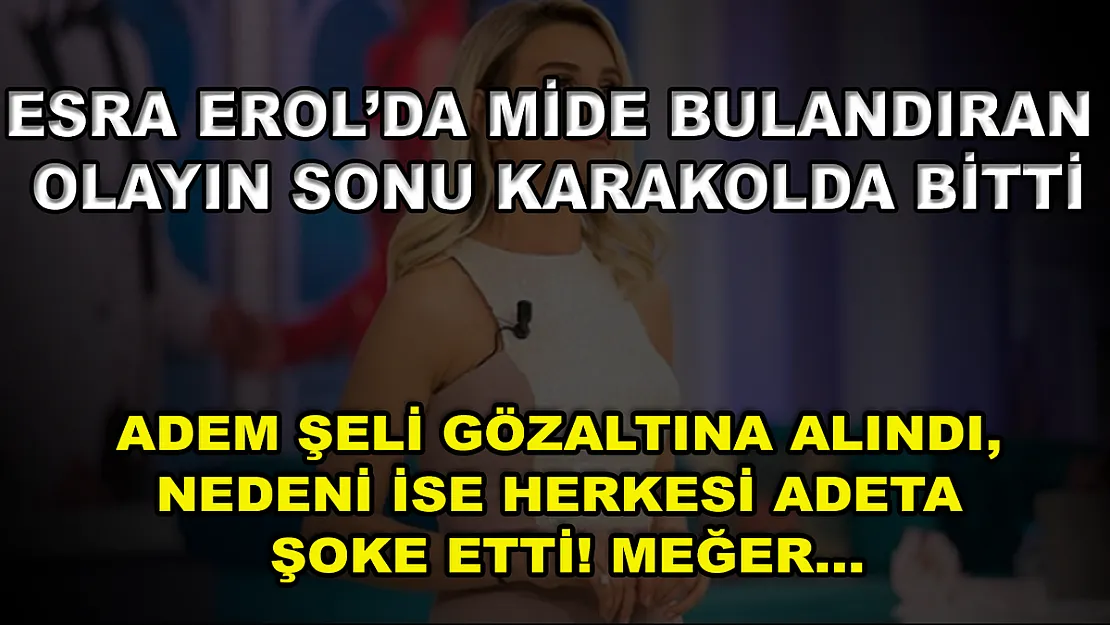 Esra Erol'da Mide Bulandıran Olayın Sonu Karakolda Bitti! Adem Şeli Gözaltına Alındı, Nedeni İse Herkesi Adeta Şoke Etti! Meğer…