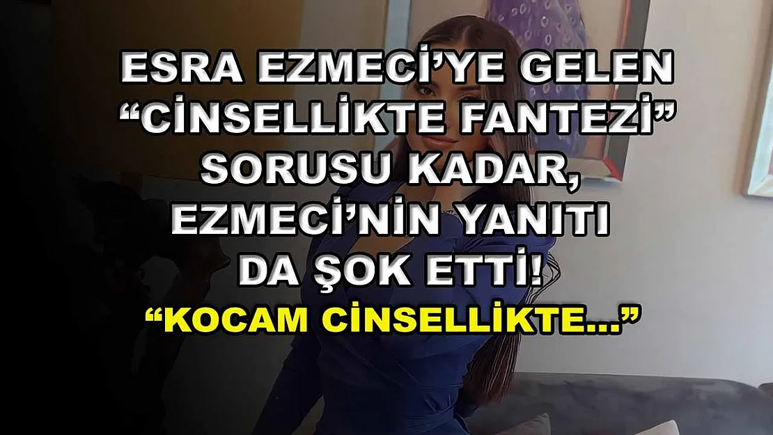 Esra Ezmeci'ye gelen 'cinsellikte fantezi' sorusu kadar, Ezmeci'nin yanıtı da şok etti! 'Kocam cinsellikte…'