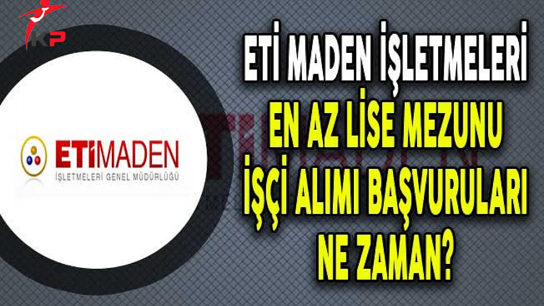 Eti Maden İşletmeleri 152 İşçi Alımı Başvuruları Ne Zaman?