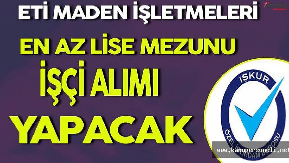 Eti Maden İşletmeleri En Az Lise Mezunu İşçi Alımı Yapacak
