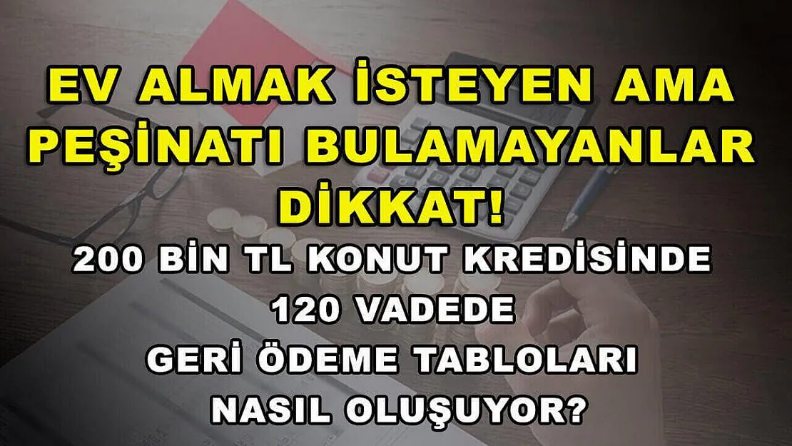 Ev almak isteyen ama peşinatı bulamayanlar dikkat! 200 bin TL konut kredisinde 120 vadede geri ödeme tabloları nasıl oluşuyor?