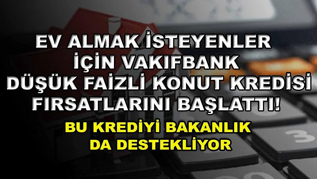 Ev almak isteyenler için Vakıfbank düşük faizli konut kredisi fırsatlarını başlattı! Bu krediyi bakanlık da destekliyor
