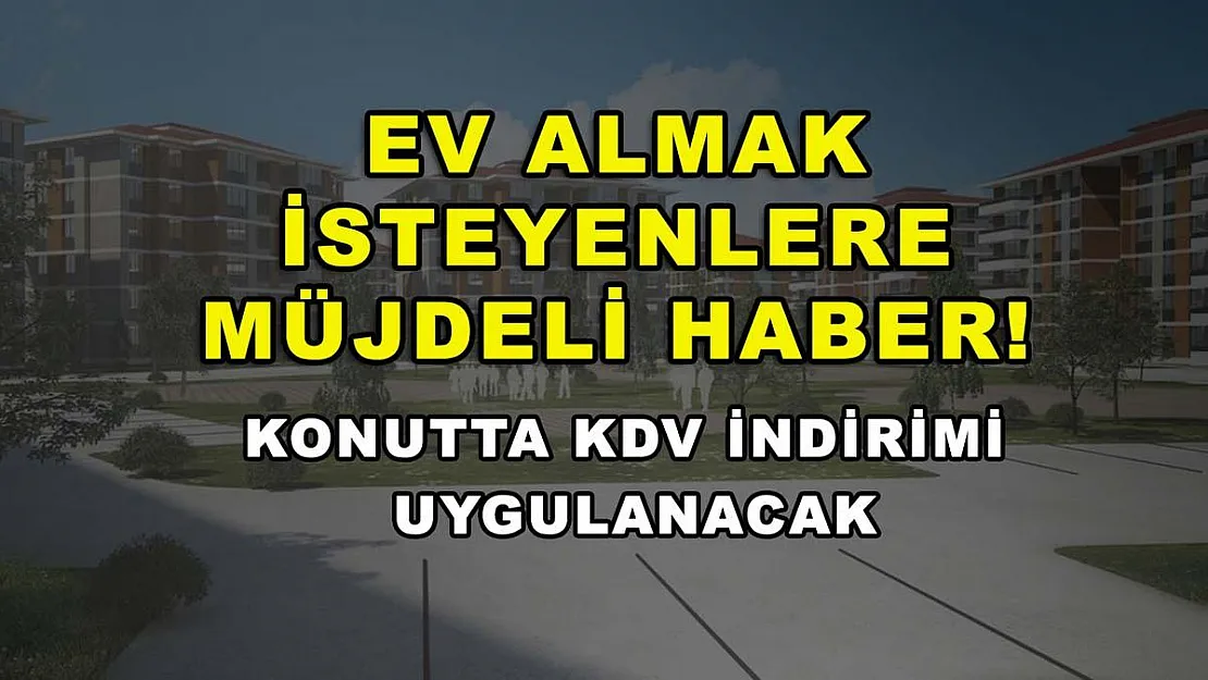 Ev almak isteyenlere müjdeli haber! Konutta KDV indirimi uygulanacak