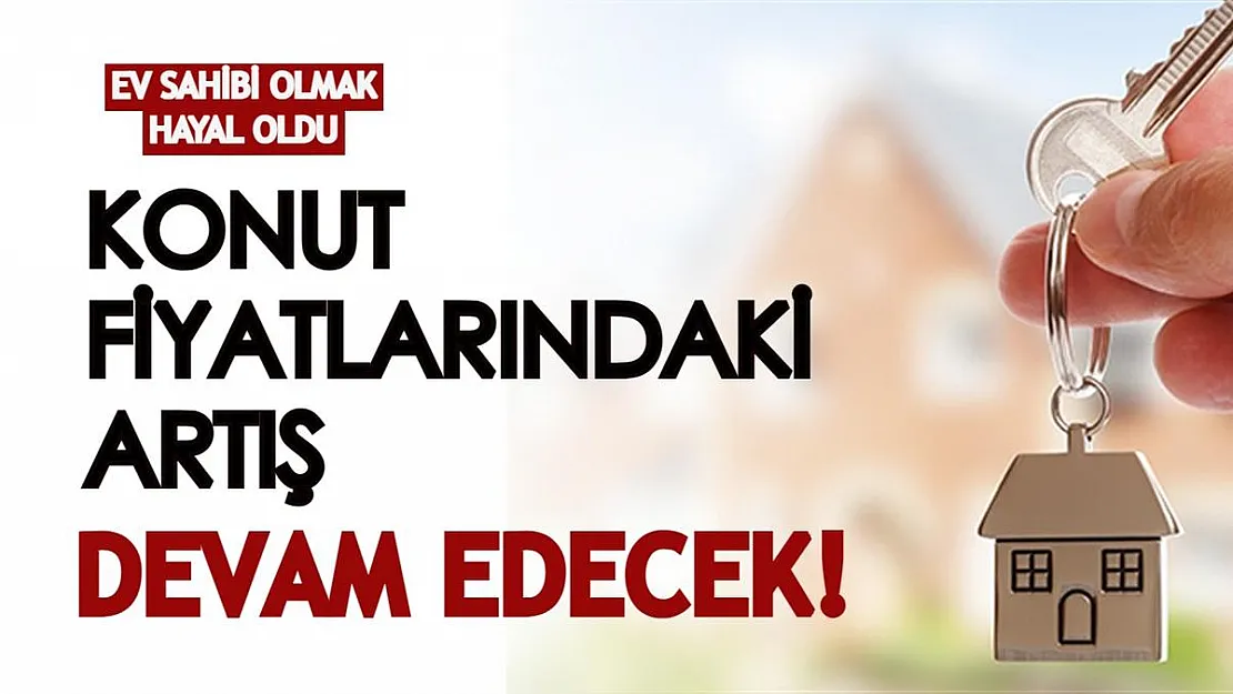Ev sahibi olmak hayal oldu: Konut fiyatlarındaki artışın devam edeceği açıklandı