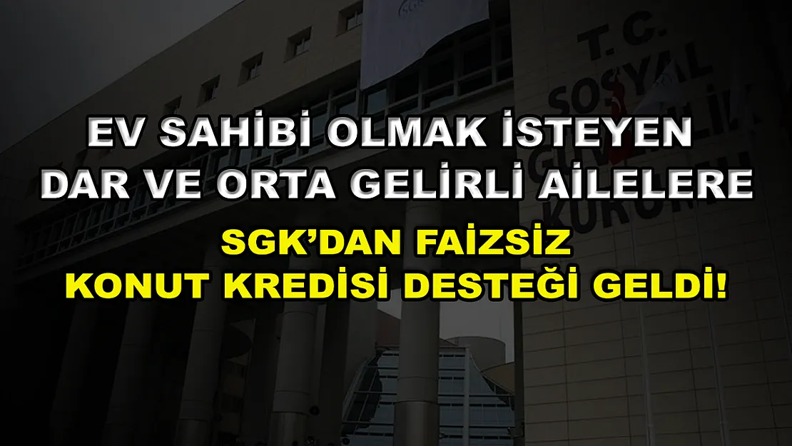 Ev sahibi olmak isteyen dar ve orta gelirli ailelere SGK'dan faizsiz konut kredisi desteği geldi!