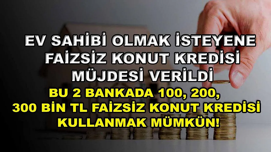Ev sahibi olmak isteyene faizsiz konut kredisi müjdesi verildi! Bu 2 bankada 100, 200, 300 bin TL faizsiz konut kredisi kullanmak mümkün!