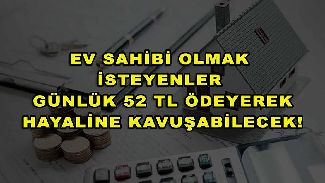 Ev sahibi olmak isteyenler günlük 52 TL ödeyerek hayaline kavuşabilecek!