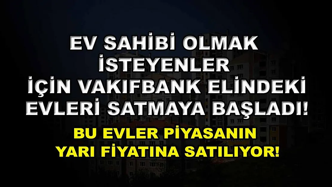 Ev sahibi olmak isteyenler için Vakıfbank elindeki evleri satmaya başladı! Bu evler piyasanın yarı fiyatına satılıyor!