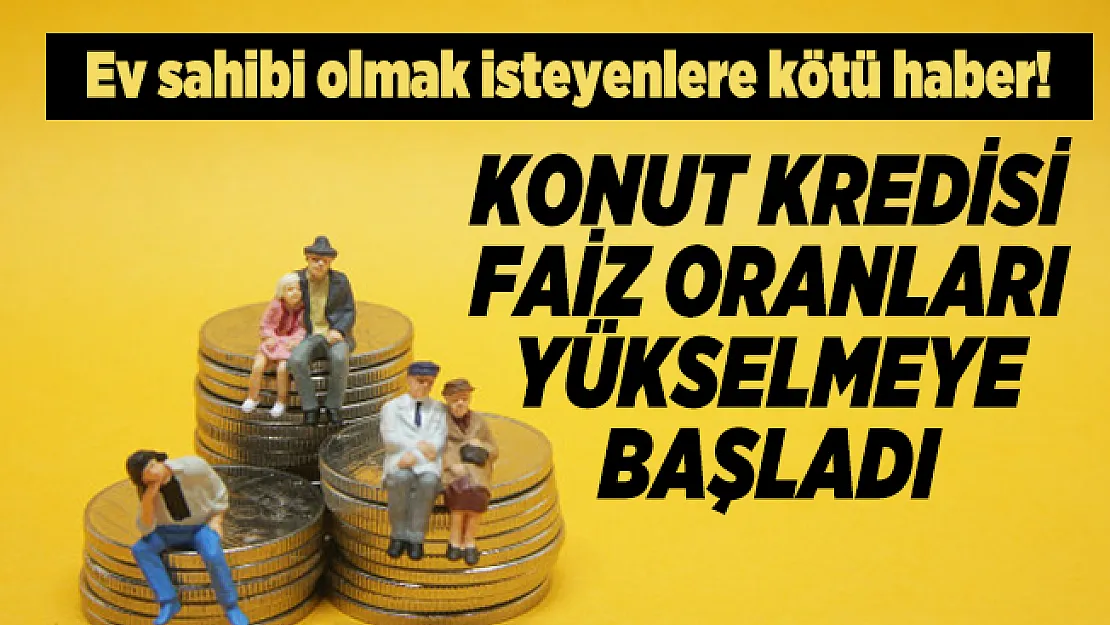 Ev sahibi olmak isteyenlere kötü haber! Konut kredisi faiz oranları yükselmeye başladı