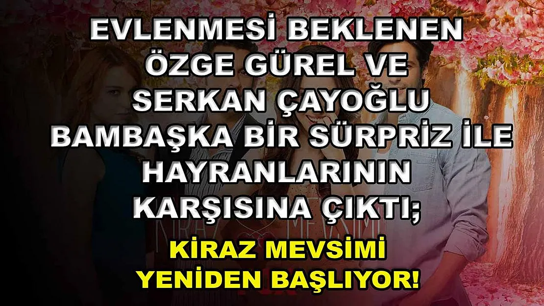 Evlenmesi Beklenen Özge Gürel Ve Serkan Çayoğlu Bambaşka Bir Sürpriz İle Hayranlarının Karşısına Çıktı Kiraz Mevsimi Yeniden Başlıyor!