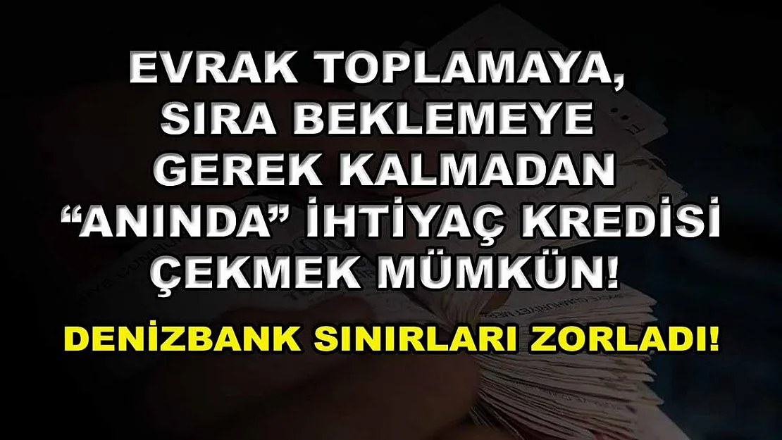 Evrak toplamaya, sıra beklemeye gerek kalmadan 'anında' ihtiyaç kredisi çekmek mümkün! DenizBank sınırları zorladı!