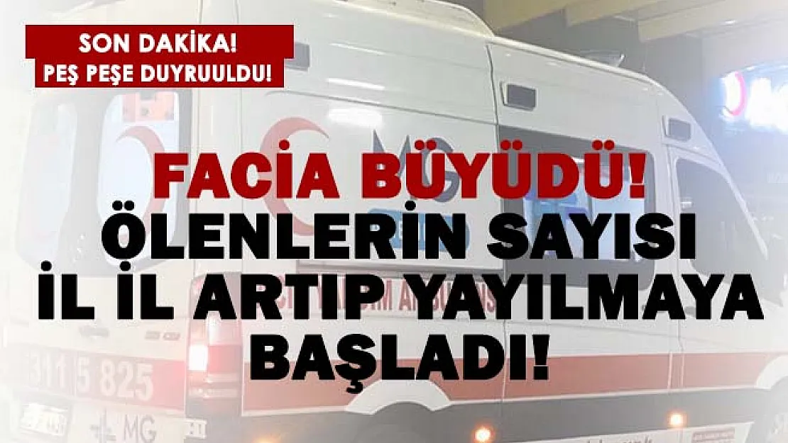 Facia büyüyor! Ölenlerin sayısı il il artıyor!
