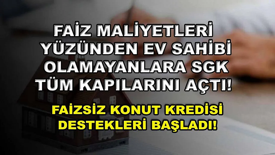 Faiz maliyetleri yüzünden ev sahibi olamayanlara SGK tüm kapılarını açtı! Faizsiz konut kredisi destekleri başladı!