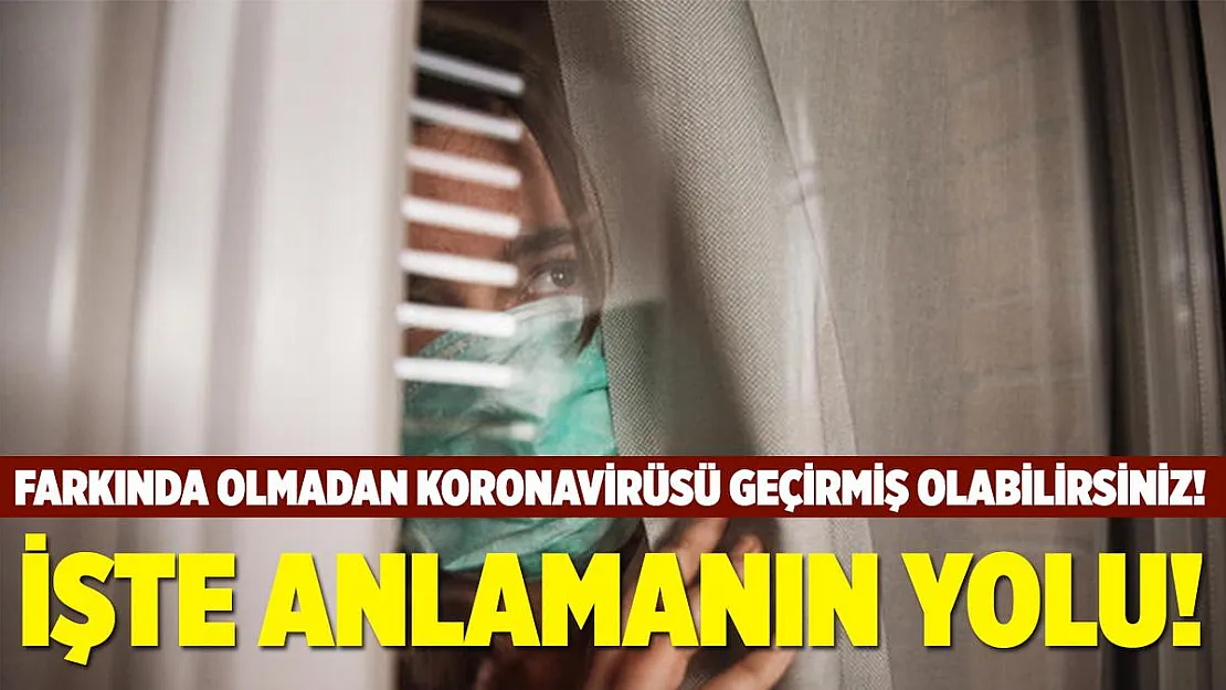 Farkında olmadan koronavirüsü geçirmiş olabilirsiniz! İşte anlamanın yolu!