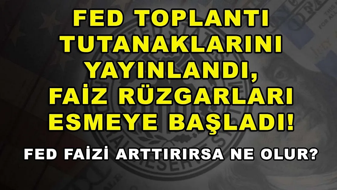Fed toplantı tutanaklarını yayınlandı, faiz rüzgarları esmeye başladı! Fed faizi arttırırsa ne olur?