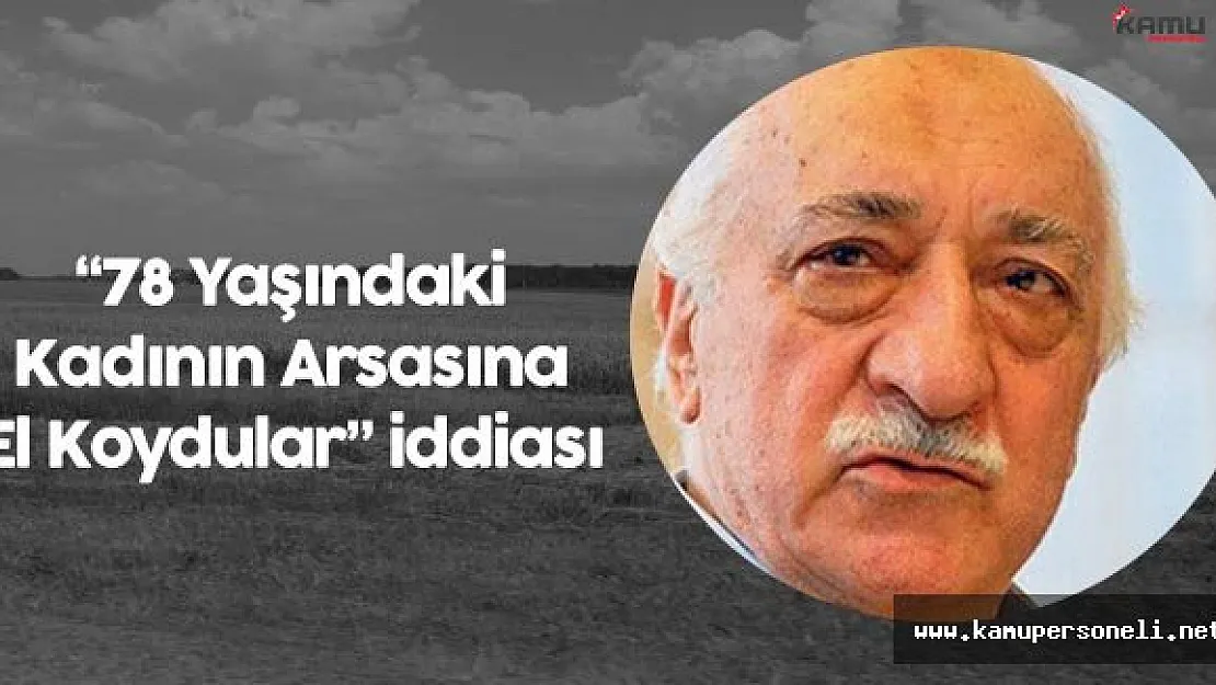 FETÖ 78 Yaşındaki Kadının Arsasına El Koydu İddiası