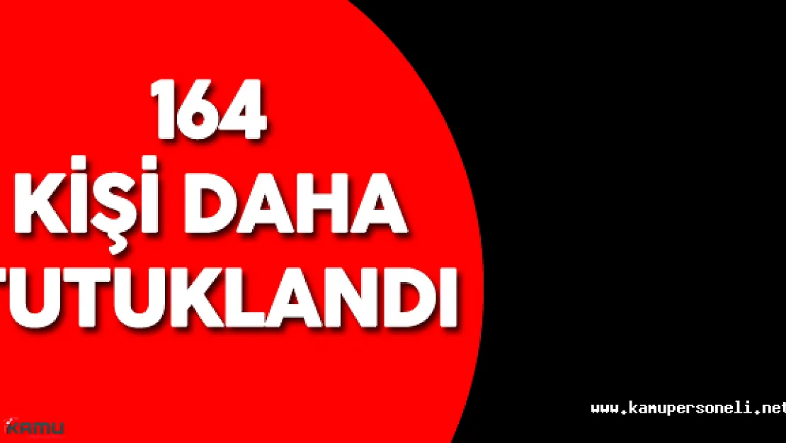 FETÖ Darbe Girişimi ile İlgili Olarak 164 Kişi Daha Tutuklandı