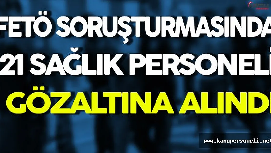 FETÖ Operasyonunda 21 Sağlık Personeli Gözaltına Alındı