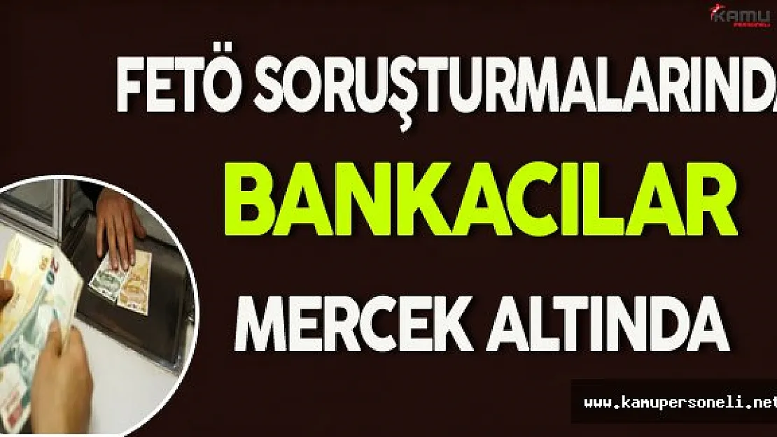 FETÖ Soruşturmalarında Bankacılar Mercek Altında !