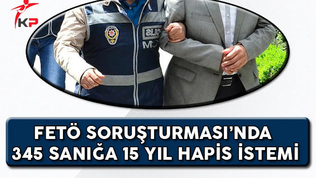 FETÖ Soruşturması Kapsamında 345 Sanığa 15 Yıl Hapis İstemi