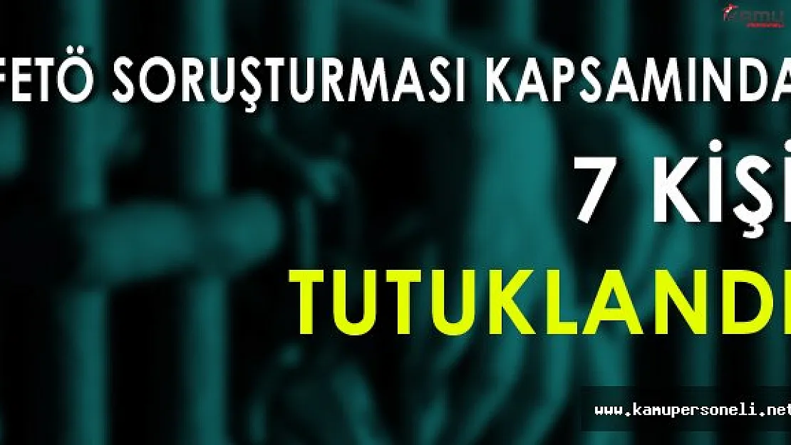 FETÖ Soruşturması Kapsamında 7 Kişi Tutuklandı
