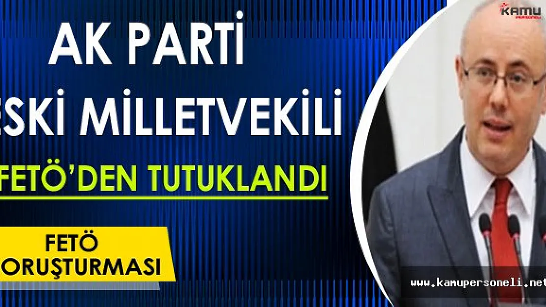FETÖ Soruşturması Kapsamında Ak Parti Eski Milletvekili Tutuklandı