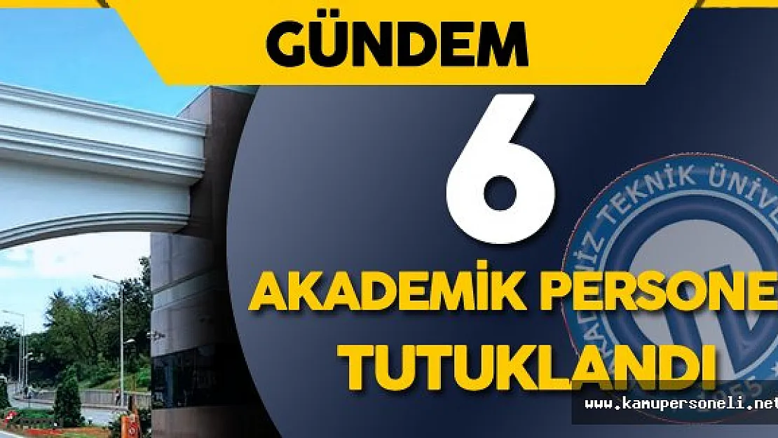 FETÖ Soruşturması : Karadeniz Teknik Üniversitesi'nde 6 Akademik Personel Tutuklandı