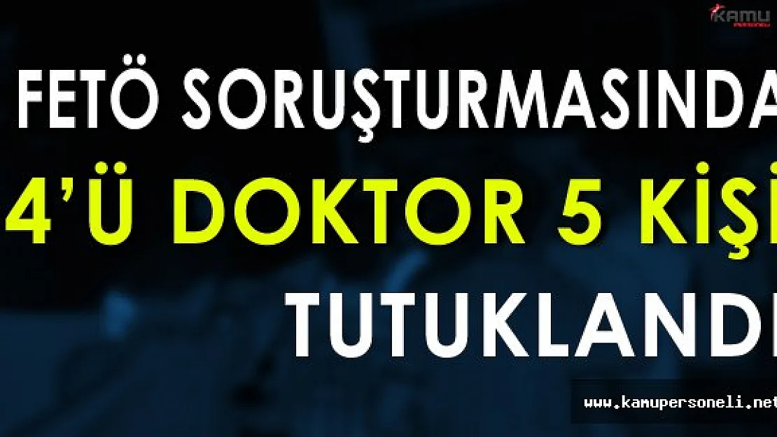 FETÖ Soruşturmasında 4'ü Doktor 5 Kişi Tutuklandı