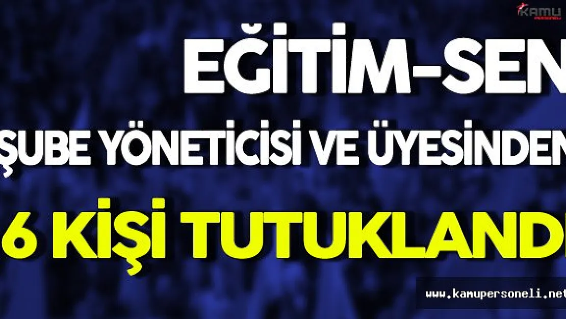 FETÖ Soruşturmasında Eğitim-Sen Şube Yöneticisi ve Üyesinden 6 Kişi Tutuklandı