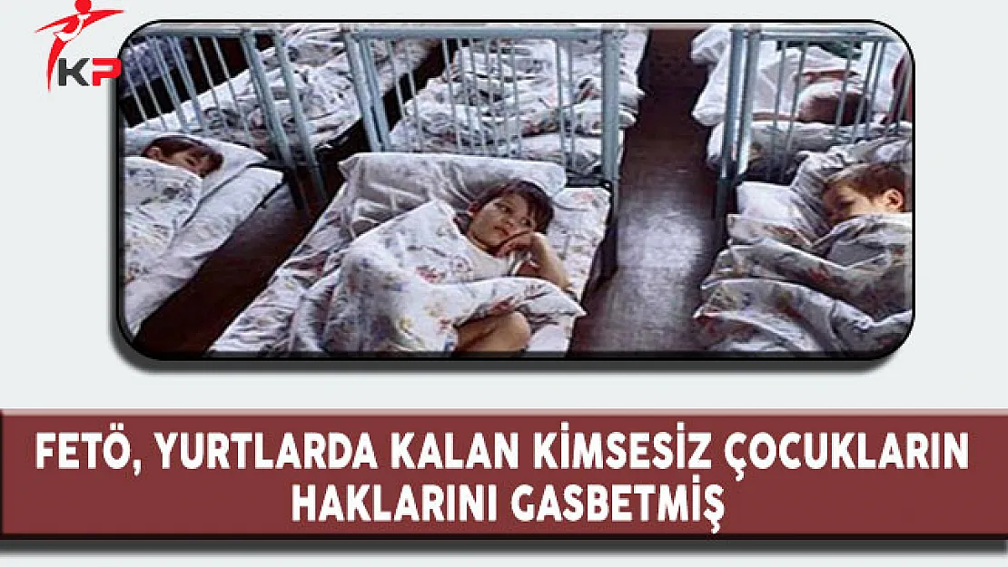 FETÖ, Yurtlarda Kalan Kimsesiz Çocukların Haklarını Gasbetmiş