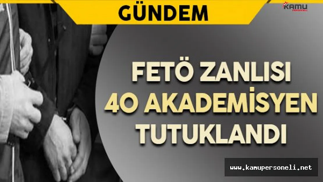 FETÖ Zanlısı 40 Akademisyen Tutuklandı