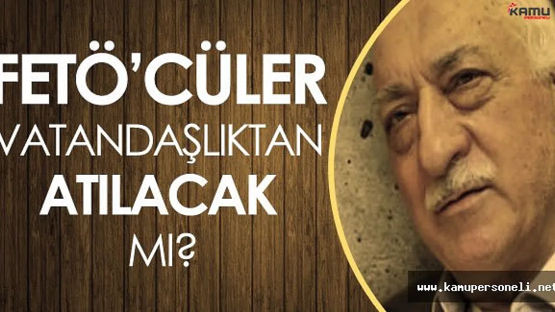 FETÖ'cüler Vatandaşlıktan Çıkarılıyor Mu? Sorusuna Yanıt Geldi