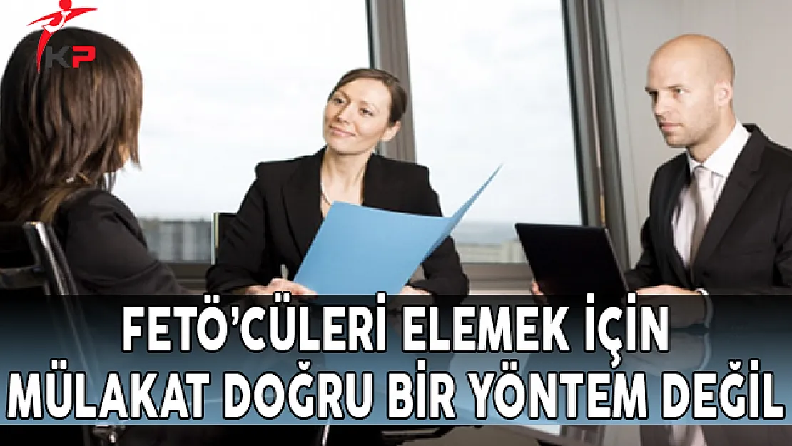 FETÖ'cüleri Elemek İçin Mülakat Doğru Bir Yöntem Değil