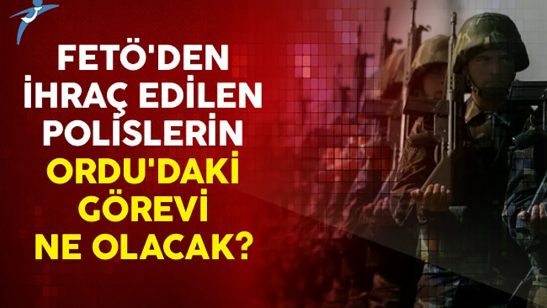 FETÖ'den İhraç Edilen Polislerin Ordu'daki Görevi Ne Olacak?