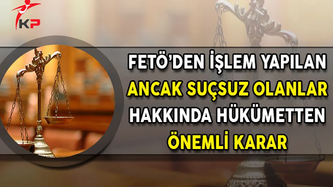 FETÖ'den İşlem Yapılan Ancak Suçsuz Olanlar Hakkında Hükümetten Önemli Karar