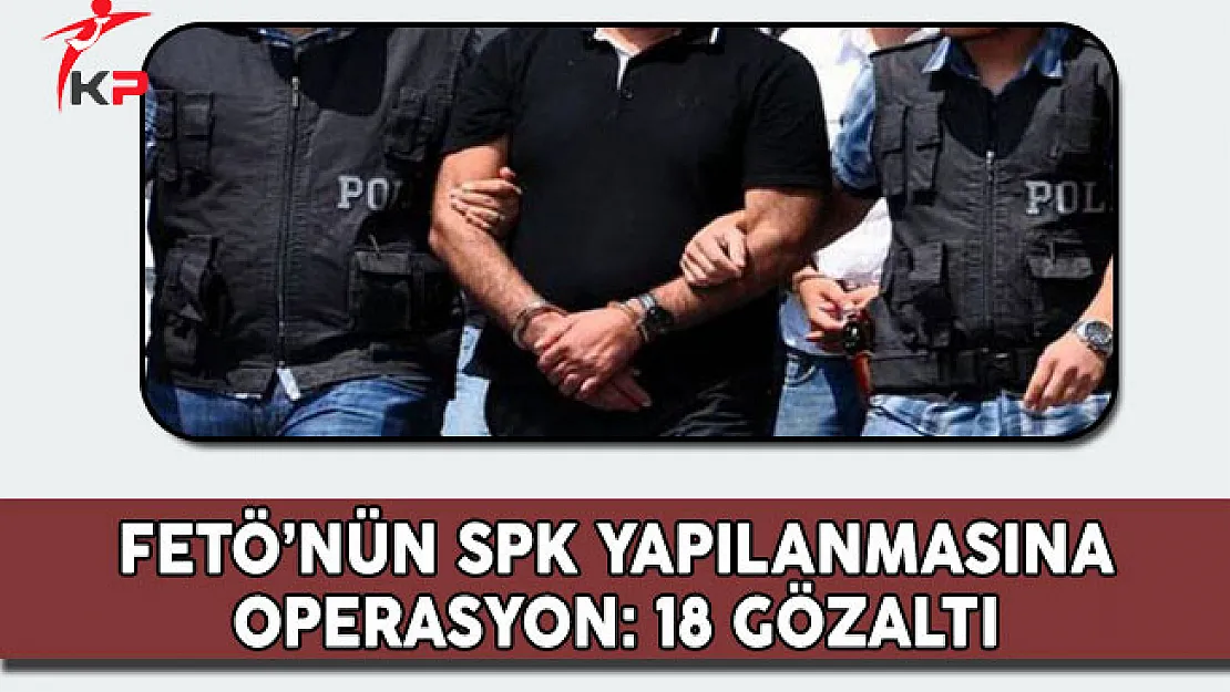 FETÖ'nün SPK Yapılanmasına Yönelik Operasyonda 18 Kişi Gözaltına Alındı