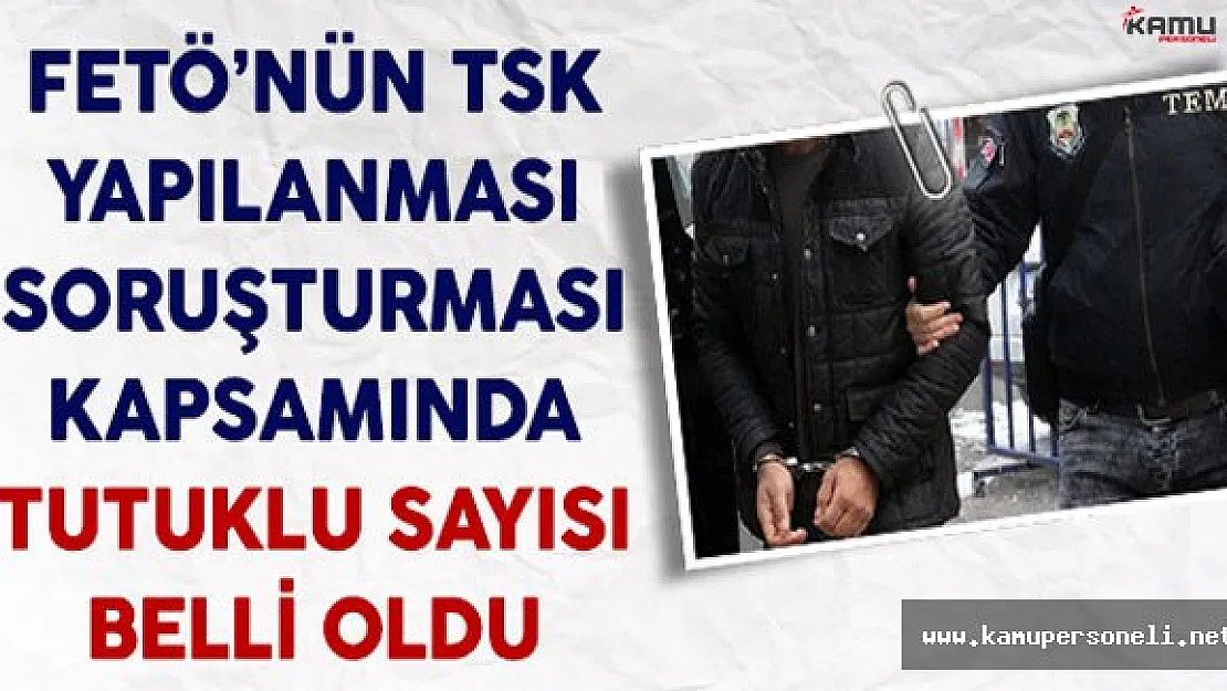 FETÖ'nün TSK Yapılanması Soruşturması Kapsamında Tutuklu Sayısı Belli Oldu
