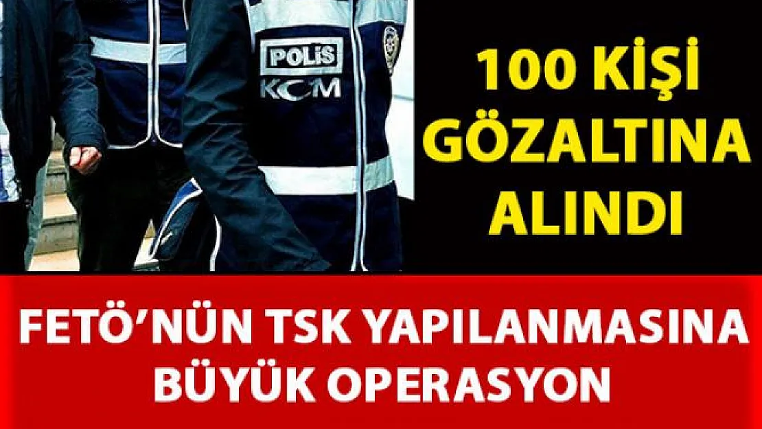 FETÖ'nün TSK yapılanmasına yönelik yapılan operasyonlarda 100 kişi gözaltına alındı